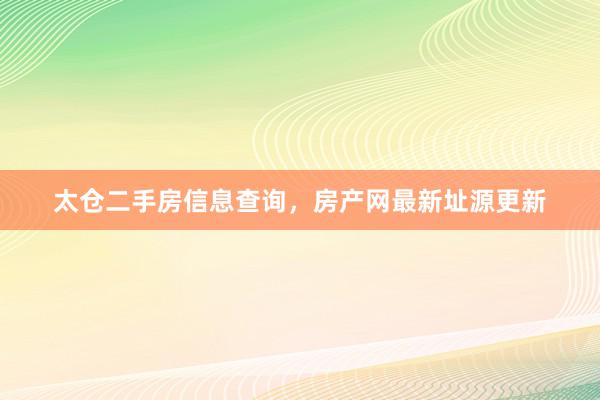 太仓二手房信息查询，房产网最新址源更新